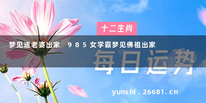 梦见送老婆出家 985女学霸梦见佛祖出家